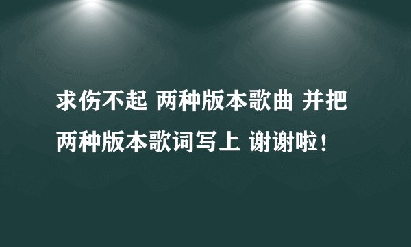 求伤不起 两种版本歌曲 并把两种版本歌词写上 谢谢啦！