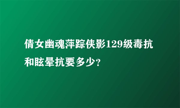 倩女幽魂萍踪侠影129级毒抗和眩晕抗要多少？