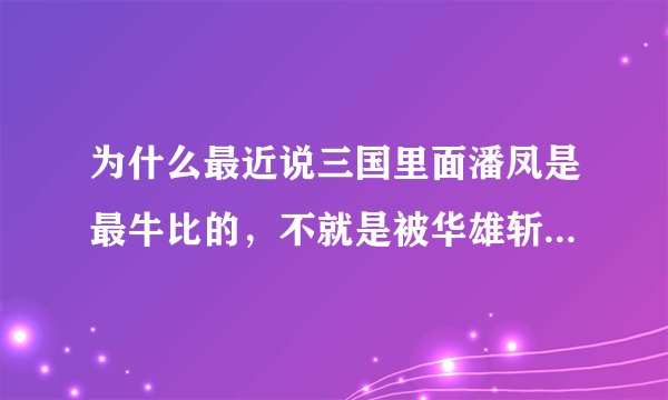 为什么最近说三国里面潘凤是最牛比的，不就是被华雄斩拉的小角色吗，