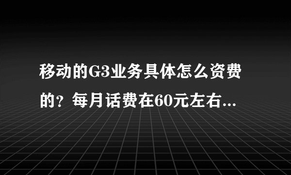 移动的G3业务具体怎么资费的？每月话费在60元左右的，用哪个业务合适？