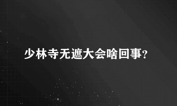 少林寺无遮大会啥回事？
