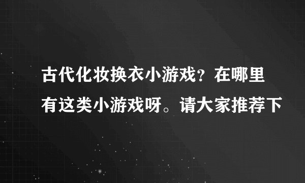 古代化妆换衣小游戏？在哪里有这类小游戏呀。请大家推荐下