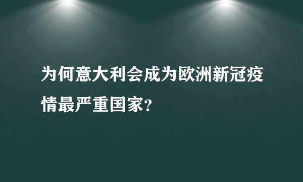 为何意大利会成为欧洲新冠疫情最严重国家？