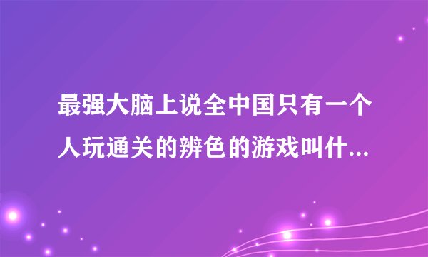 最强大脑上说全中国只有一个人玩通关的辨色的游戏叫什么，最新一期的