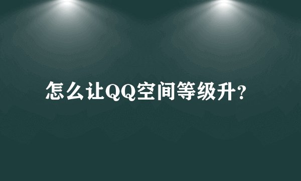 怎么让QQ空间等级升？