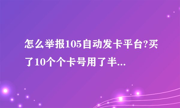 怎么举报105自动发卡平台?买了10个个卡号用了半天就被改密码了，找售后不承认，找105，电话过去