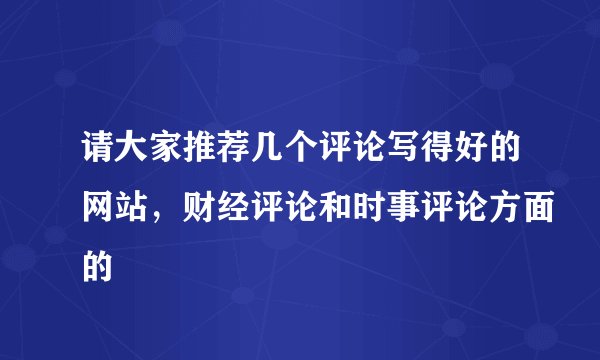 请大家推荐几个评论写得好的网站，财经评论和时事评论方面的