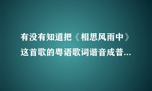 有没有知道把《相思风雨中》这首歌的粤语歌词谐音成普通话的??