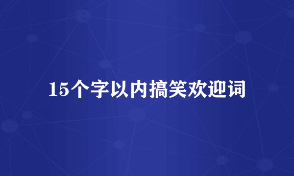 15个字以内搞笑欢迎词