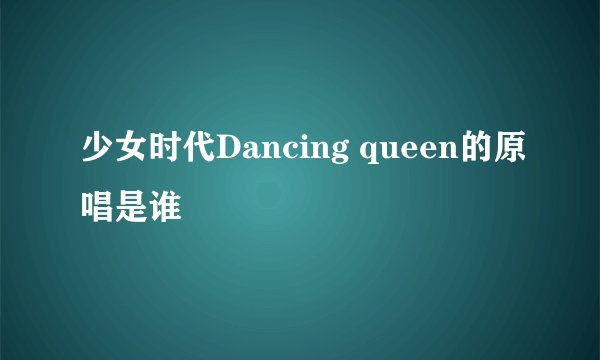 少女时代Dancing queen的原唱是谁