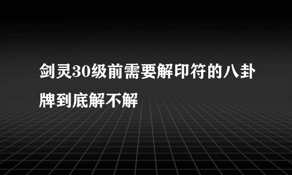 剑灵30级前需要解印符的八卦牌到底解不解