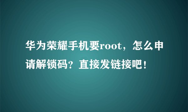 华为荣耀手机要root，怎么申请解锁码？直接发链接吧！