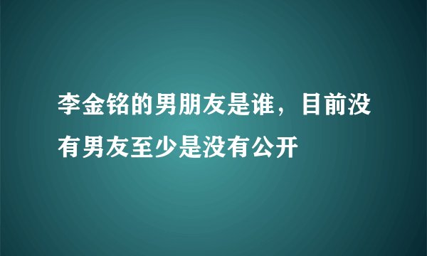 李金铭的男朋友是谁，目前没有男友至少是没有公开