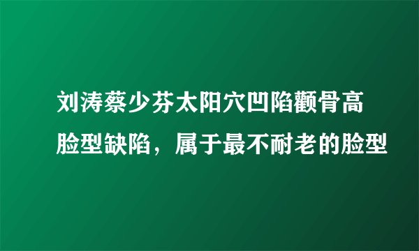 刘涛蔡少芬太阳穴凹陷颧骨高脸型缺陷，属于最不耐老的脸型