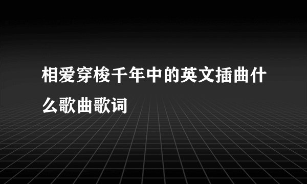 相爱穿梭千年中的英文插曲什么歌曲歌词
