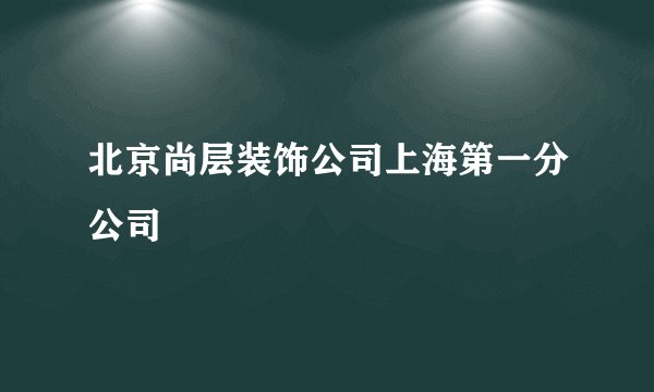 北京尚层装饰公司上海第一分公司