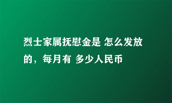 烈士家属抚慰金是 怎么发放的，每月有 多少人民币