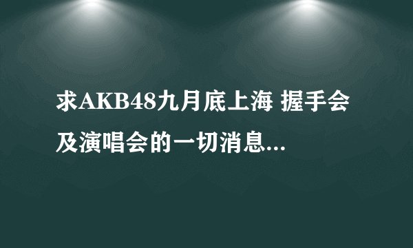 求AKB48九月底上海 握手会 及演唱会的一切消息！！！！！