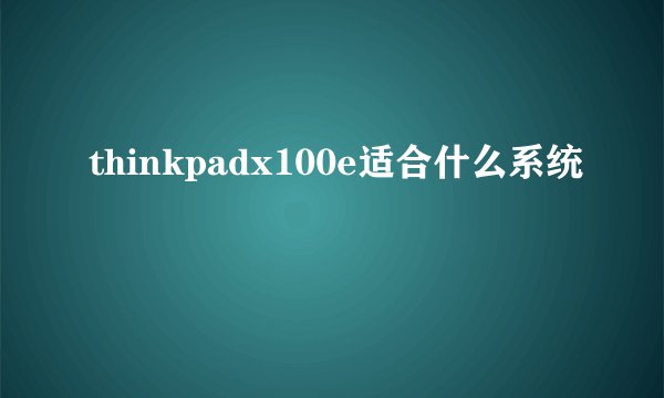 thinkpadx100e适合什么系统
