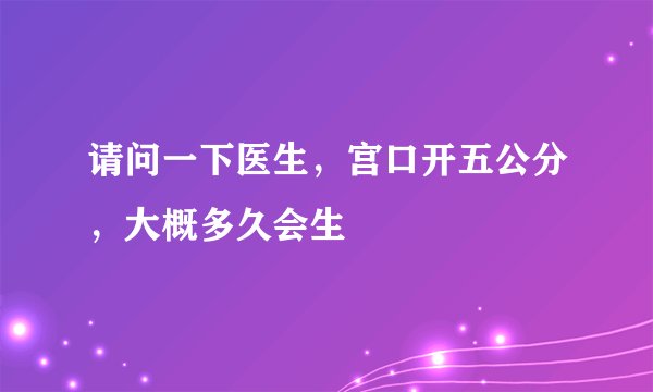 请问一下医生，宫口开五公分，大概多久会生