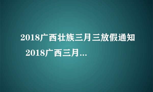 2018广西壮族三月三放假通知  2018广西三月三放假安排