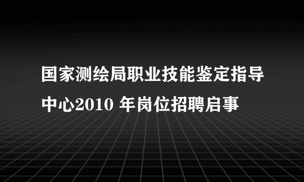 国家测绘局职业技能鉴定指导中心2010 年岗位招聘启事