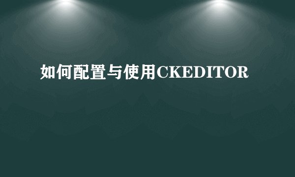 如何配置与使用CKEDITOR