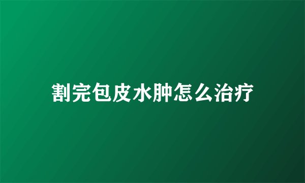 割完包皮水肿怎么治疗