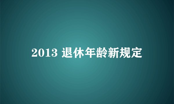 2013 退休年龄新规定