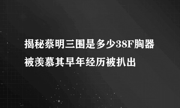 揭秘蔡明三围是多少38F胸器被羡慕其早年经历被扒出