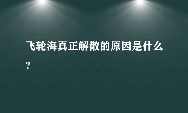 飞轮海真正解散的原因是什么？