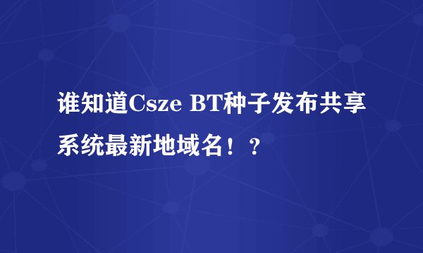 谁知道Csze BT种子发布共享系统最新地域名！？
