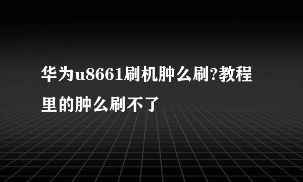 华为u8661刷机肿么刷?教程里的肿么刷不了