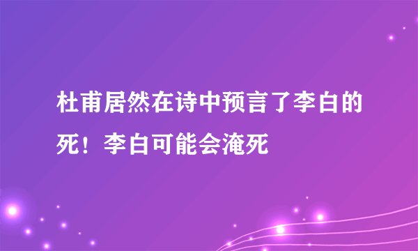 杜甫居然在诗中预言了李白的死！李白可能会淹死