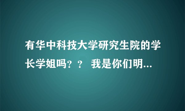 有华中科技大学研究生院的学长学姐吗？？ 我是你们明年的学弟，能不能提供一些华科考研的资料啊