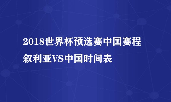 2018世界杯预选赛中国赛程 叙利亚VS中国时间表