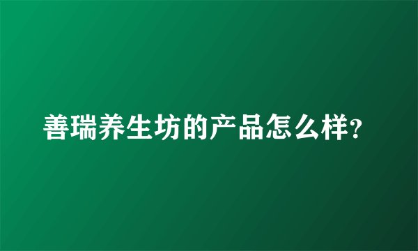 善瑞养生坊的产品怎么样？