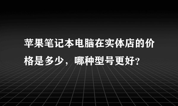 苹果笔记本电脑在实体店的价格是多少，哪种型号更好？