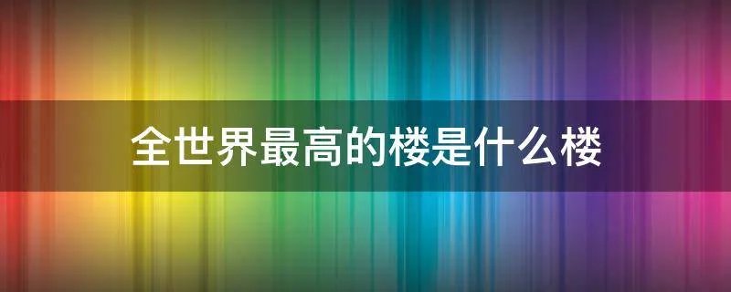 全世界最高的楼是什么楼