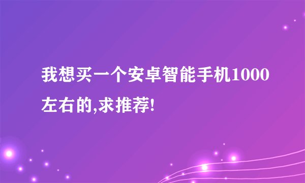 我想买一个安卓智能手机1000左右的,求推荐!