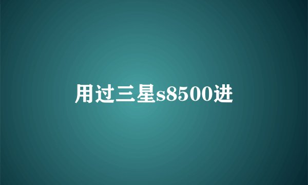 用过三星s8500进