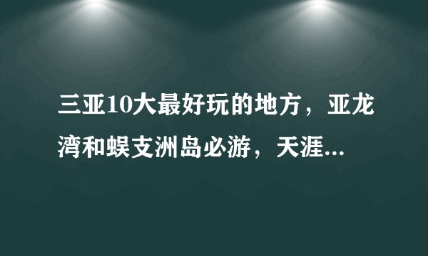 三亚10大最好玩的地方，亚龙湾和蜈支洲岛必游，天涯海角也要去