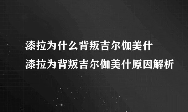 漆拉为什么背叛吉尔伽美什 漆拉为背叛吉尔伽美什原因解析