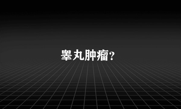 睾丸肿瘤？