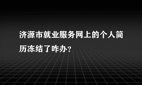 济源市就业服务网上的个人简历冻结了咋办？