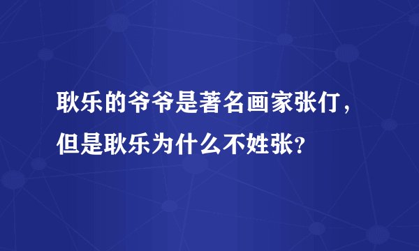 耿乐的爷爷是著名画家张仃，但是耿乐为什么不姓张？