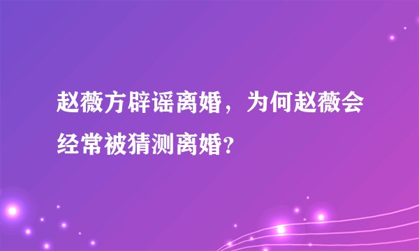 赵薇方辟谣离婚，为何赵薇会经常被猜测离婚？