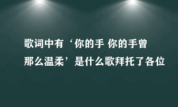 歌词中有‘你的手 你的手曾那么温柔’是什么歌拜托了各位