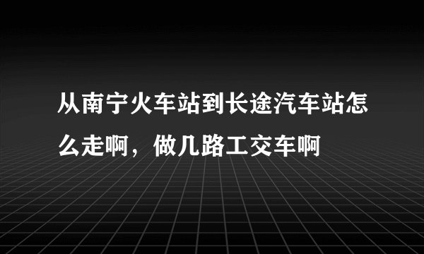 从南宁火车站到长途汽车站怎么走啊，做几路工交车啊