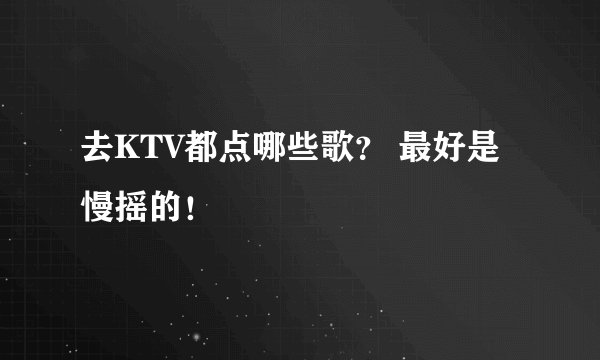去KTV都点哪些歌？ 最好是慢摇的！